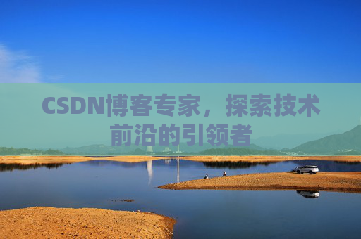 CSDN博客专家，探索技术前沿的引领者